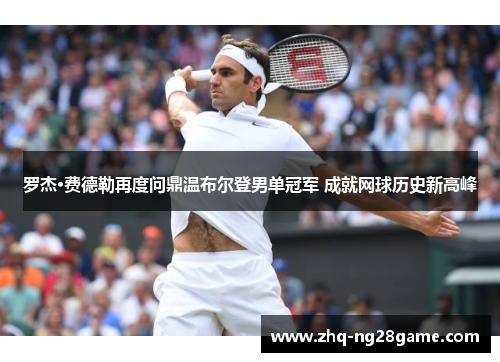 罗杰·费德勒再度问鼎温布尔登男单冠军 成就网球历史新高峰