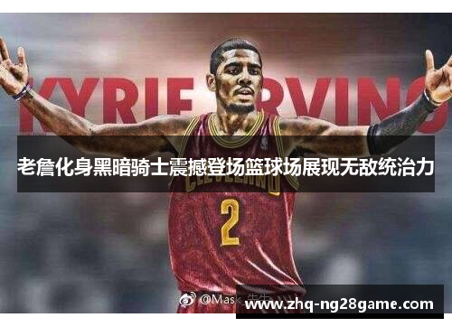 老詹化身黑暗骑士震撼登场篮球场展现无敌统治力