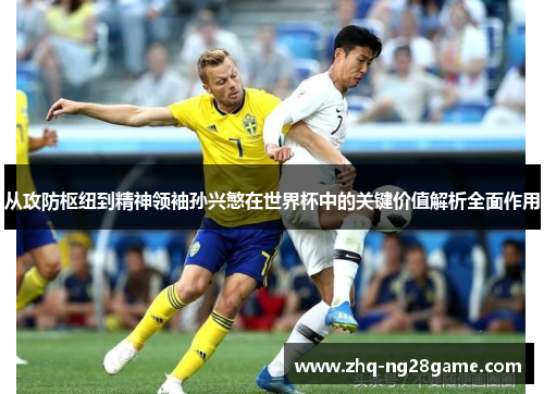 从攻防枢纽到精神领袖孙兴慜在世界杯中的关键价值解析全面作用